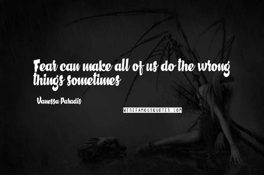 Vanessa Paradis Quotes: Fear can make all of us do the wrong things sometimes.