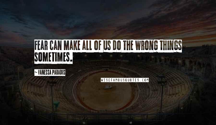 Vanessa Paradis Quotes: Fear can make all of us do the wrong things sometimes.