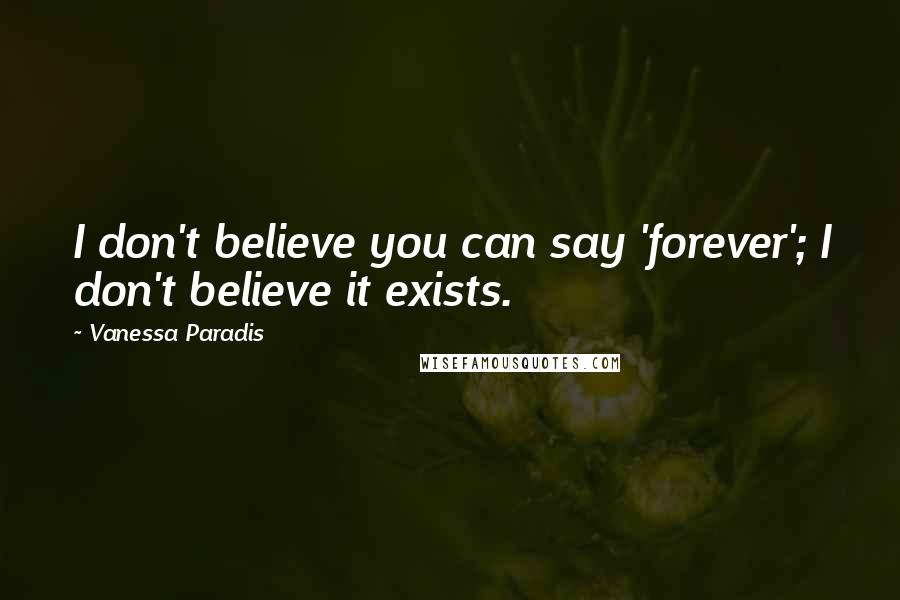 Vanessa Paradis Quotes: I don't believe you can say 'forever'; I don't believe it exists.