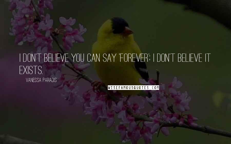 Vanessa Paradis Quotes: I don't believe you can say 'forever'; I don't believe it exists.