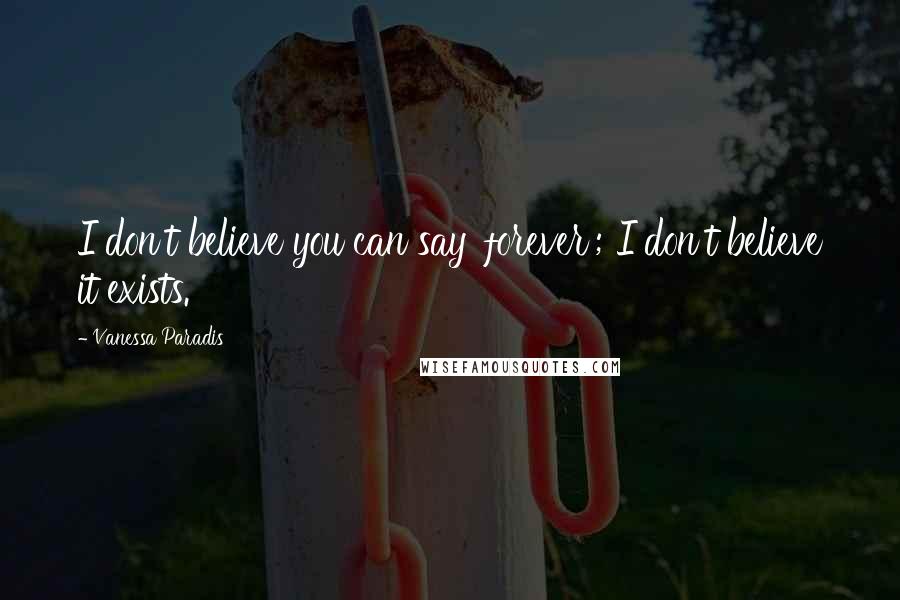 Vanessa Paradis Quotes: I don't believe you can say 'forever'; I don't believe it exists.