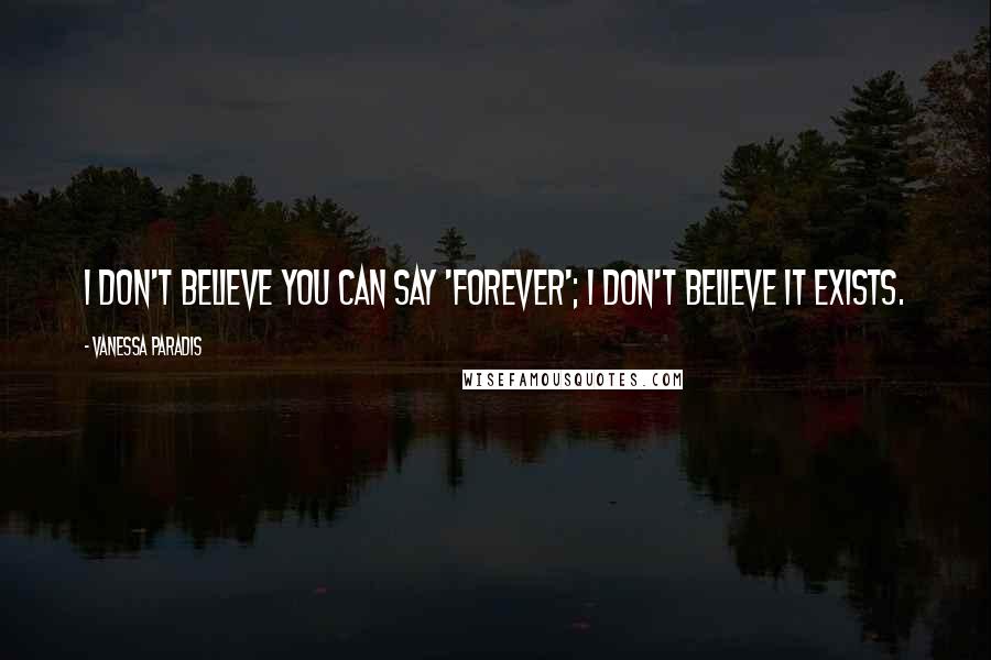 Vanessa Paradis Quotes: I don't believe you can say 'forever'; I don't believe it exists.