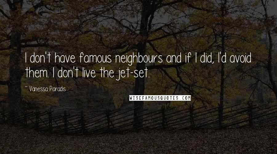 Vanessa Paradis Quotes: I don't have famous neighbours and if I did, I'd avoid them. I don't live the jet-set.