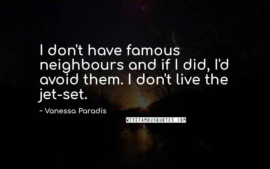 Vanessa Paradis Quotes: I don't have famous neighbours and if I did, I'd avoid them. I don't live the jet-set.