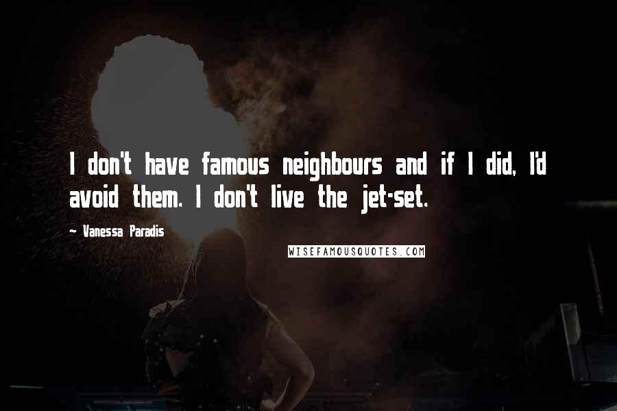 Vanessa Paradis Quotes: I don't have famous neighbours and if I did, I'd avoid them. I don't live the jet-set.