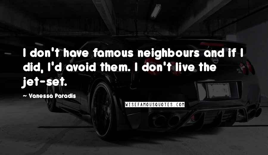 Vanessa Paradis Quotes: I don't have famous neighbours and if I did, I'd avoid them. I don't live the jet-set.