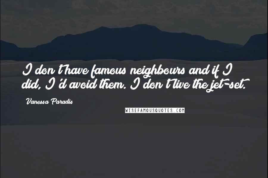 Vanessa Paradis Quotes: I don't have famous neighbours and if I did, I'd avoid them. I don't live the jet-set.