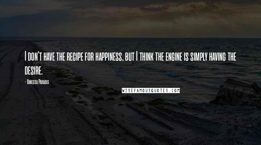 Vanessa Paradis Quotes: I don't have the recipe for happiness, but I think the engine is simply having the desire.