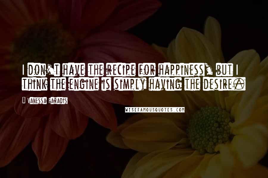 Vanessa Paradis Quotes: I don't have the recipe for happiness, but I think the engine is simply having the desire.