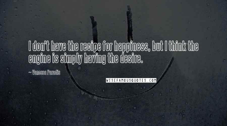 Vanessa Paradis Quotes: I don't have the recipe for happiness, but I think the engine is simply having the desire.