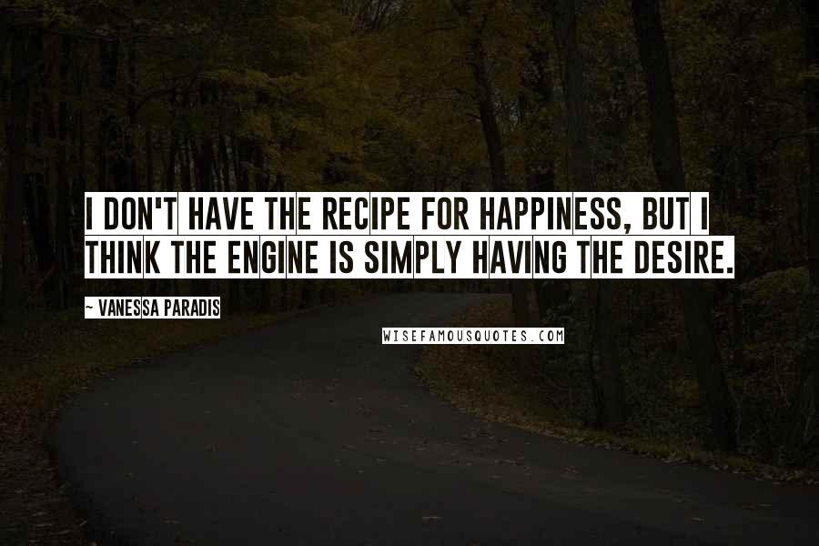 Vanessa Paradis Quotes: I don't have the recipe for happiness, but I think the engine is simply having the desire.