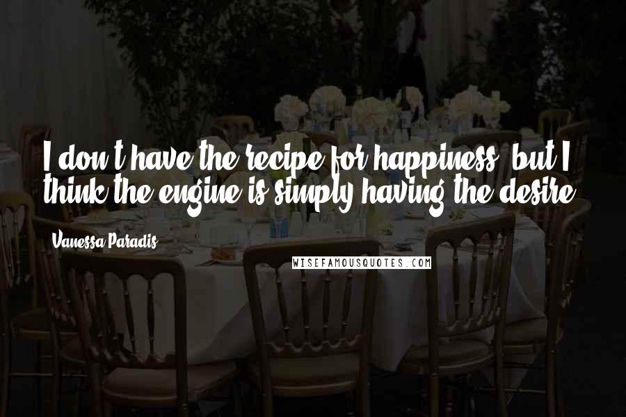 Vanessa Paradis Quotes: I don't have the recipe for happiness, but I think the engine is simply having the desire.