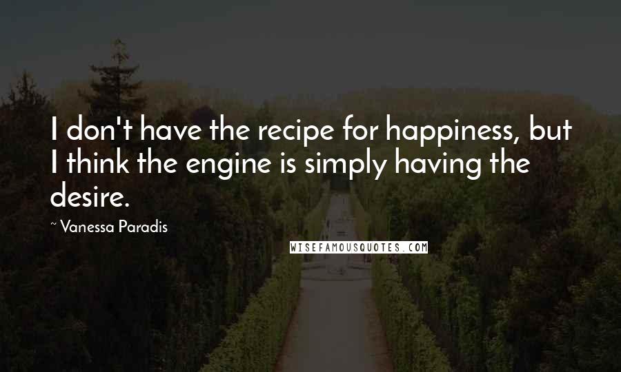 Vanessa Paradis Quotes: I don't have the recipe for happiness, but I think the engine is simply having the desire.