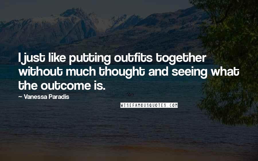 Vanessa Paradis Quotes: I just like putting outfits together without much thought and seeing what the outcome is.