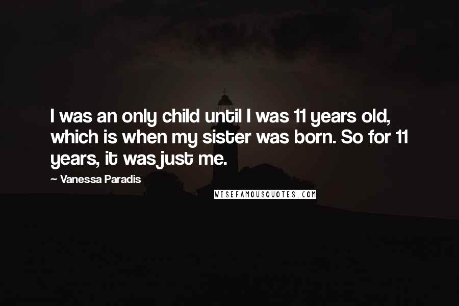 Vanessa Paradis Quotes: I was an only child until I was 11 years old, which is when my sister was born. So for 11 years, it was just me.