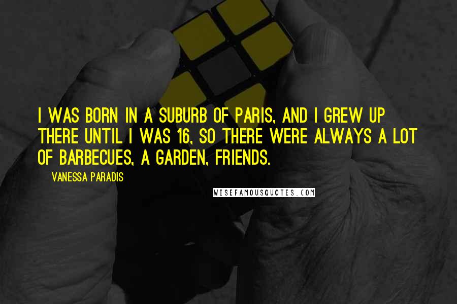Vanessa Paradis Quotes: I was born in a suburb of Paris, and I grew up there until I was 16, so there were always a lot of barbecues, a garden, friends.