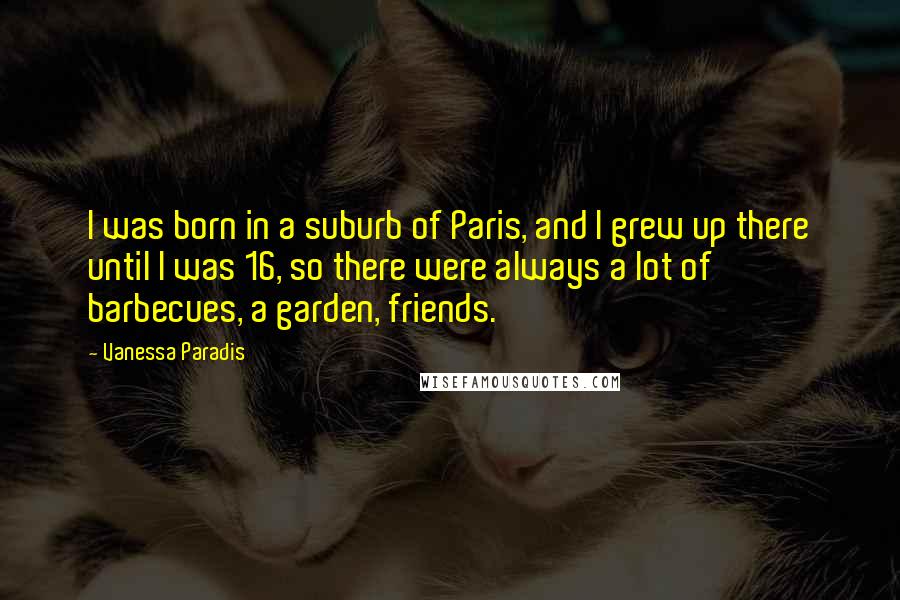 Vanessa Paradis Quotes: I was born in a suburb of Paris, and I grew up there until I was 16, so there were always a lot of barbecues, a garden, friends.