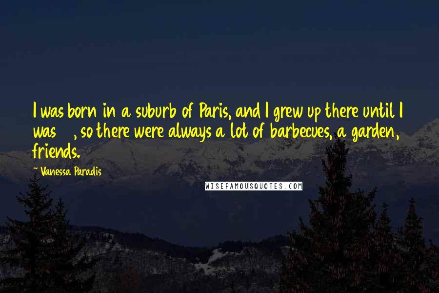 Vanessa Paradis Quotes: I was born in a suburb of Paris, and I grew up there until I was 16, so there were always a lot of barbecues, a garden, friends.