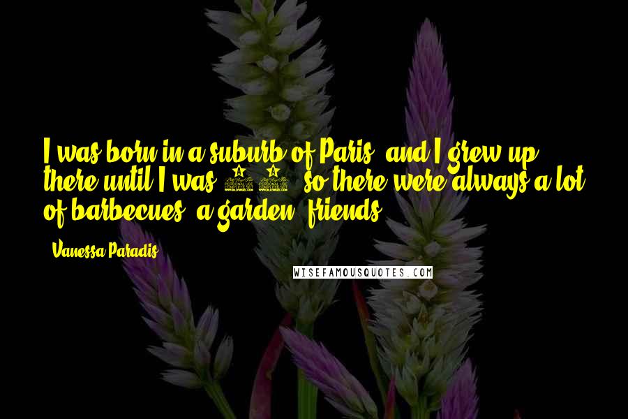 Vanessa Paradis Quotes: I was born in a suburb of Paris, and I grew up there until I was 16, so there were always a lot of barbecues, a garden, friends.