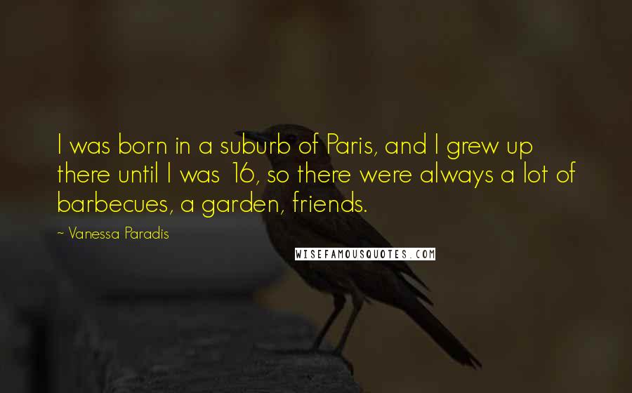Vanessa Paradis Quotes: I was born in a suburb of Paris, and I grew up there until I was 16, so there were always a lot of barbecues, a garden, friends.
