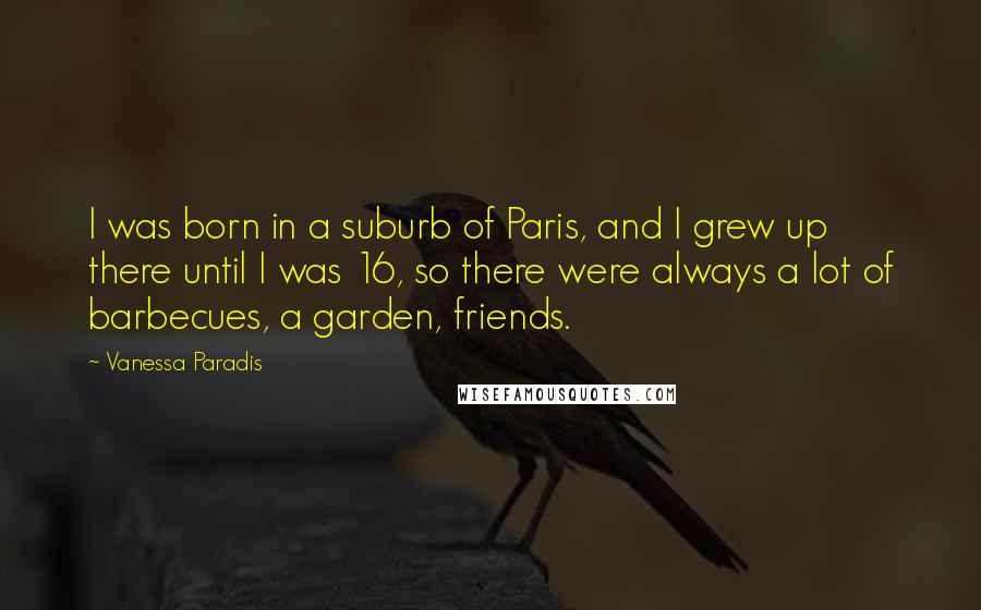 Vanessa Paradis Quotes: I was born in a suburb of Paris, and I grew up there until I was 16, so there were always a lot of barbecues, a garden, friends.