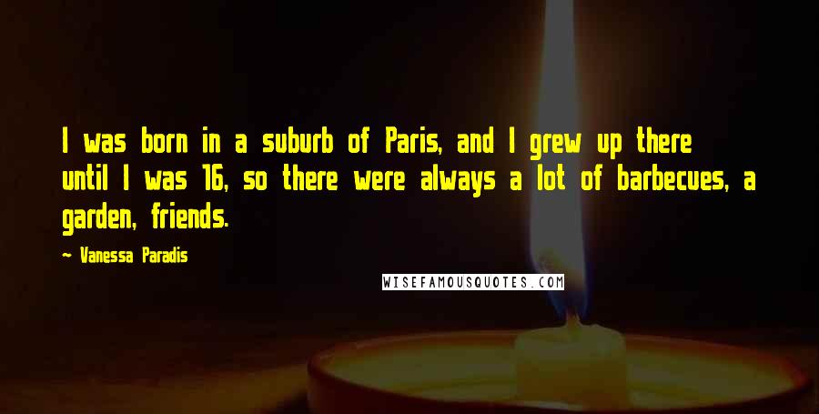 Vanessa Paradis Quotes: I was born in a suburb of Paris, and I grew up there until I was 16, so there were always a lot of barbecues, a garden, friends.