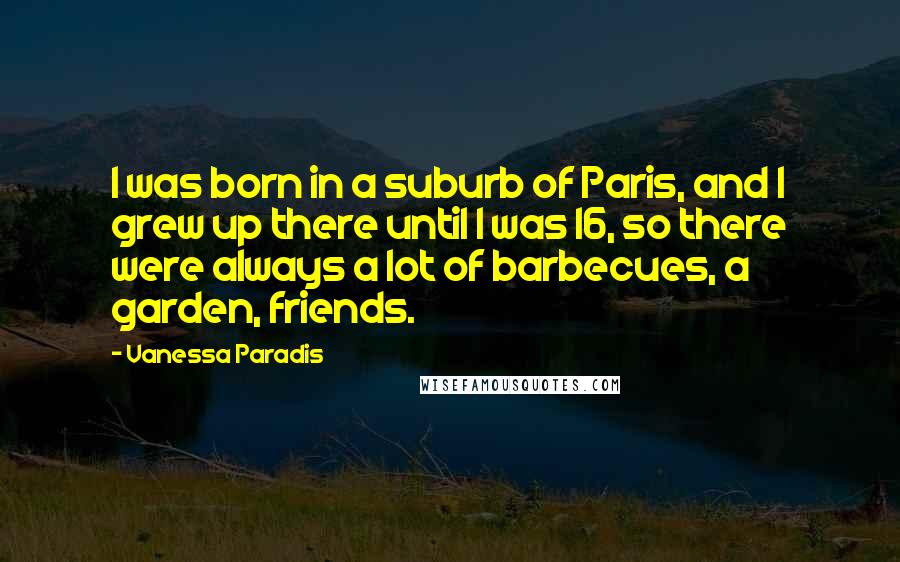 Vanessa Paradis Quotes: I was born in a suburb of Paris, and I grew up there until I was 16, so there were always a lot of barbecues, a garden, friends.