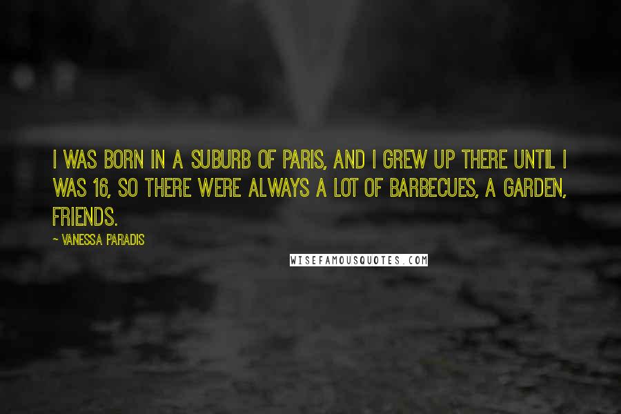 Vanessa Paradis Quotes: I was born in a suburb of Paris, and I grew up there until I was 16, so there were always a lot of barbecues, a garden, friends.