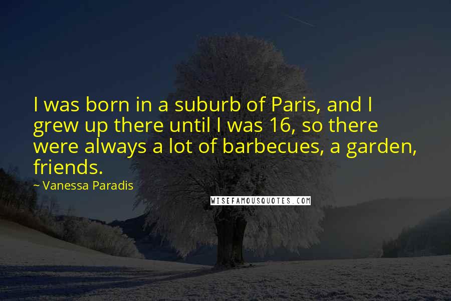 Vanessa Paradis Quotes: I was born in a suburb of Paris, and I grew up there until I was 16, so there were always a lot of barbecues, a garden, friends.