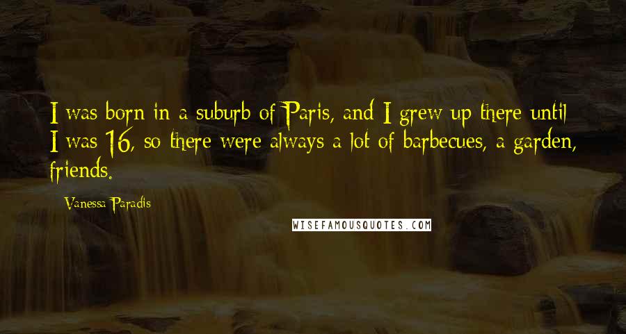 Vanessa Paradis Quotes: I was born in a suburb of Paris, and I grew up there until I was 16, so there were always a lot of barbecues, a garden, friends.