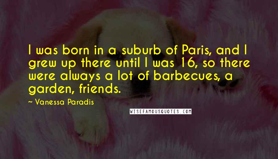 Vanessa Paradis Quotes: I was born in a suburb of Paris, and I grew up there until I was 16, so there were always a lot of barbecues, a garden, friends.