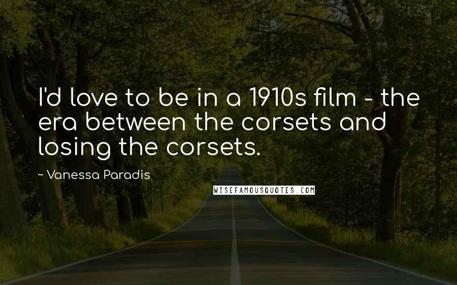 Vanessa Paradis Quotes: I'd love to be in a 1910s film - the era between the corsets and losing the corsets.