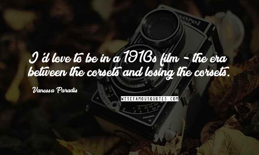 Vanessa Paradis Quotes: I'd love to be in a 1910s film - the era between the corsets and losing the corsets.