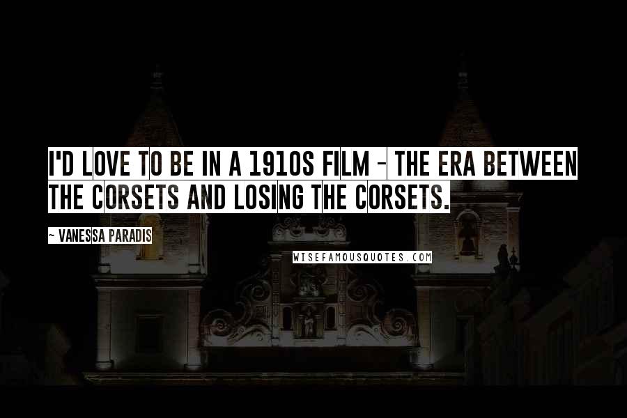 Vanessa Paradis Quotes: I'd love to be in a 1910s film - the era between the corsets and losing the corsets.