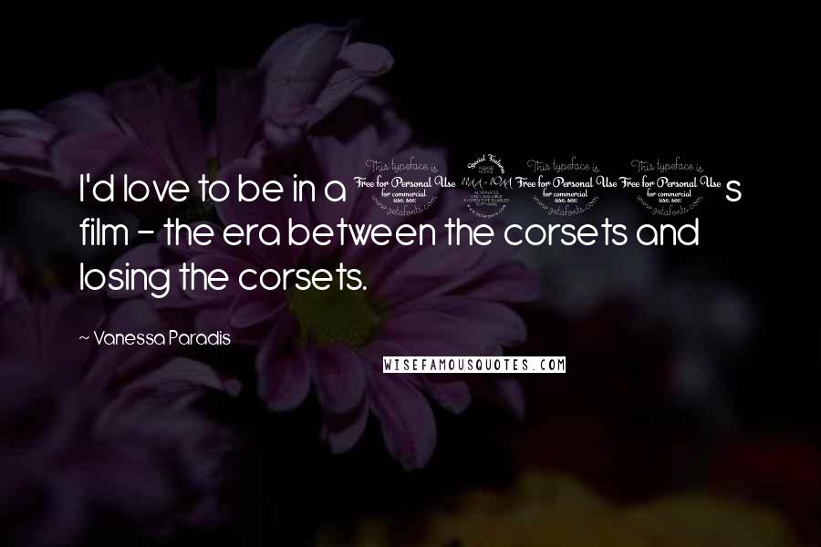 Vanessa Paradis Quotes: I'd love to be in a 1910s film - the era between the corsets and losing the corsets.