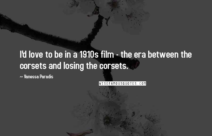 Vanessa Paradis Quotes: I'd love to be in a 1910s film - the era between the corsets and losing the corsets.
