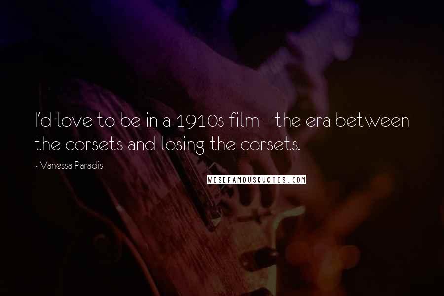 Vanessa Paradis Quotes: I'd love to be in a 1910s film - the era between the corsets and losing the corsets.