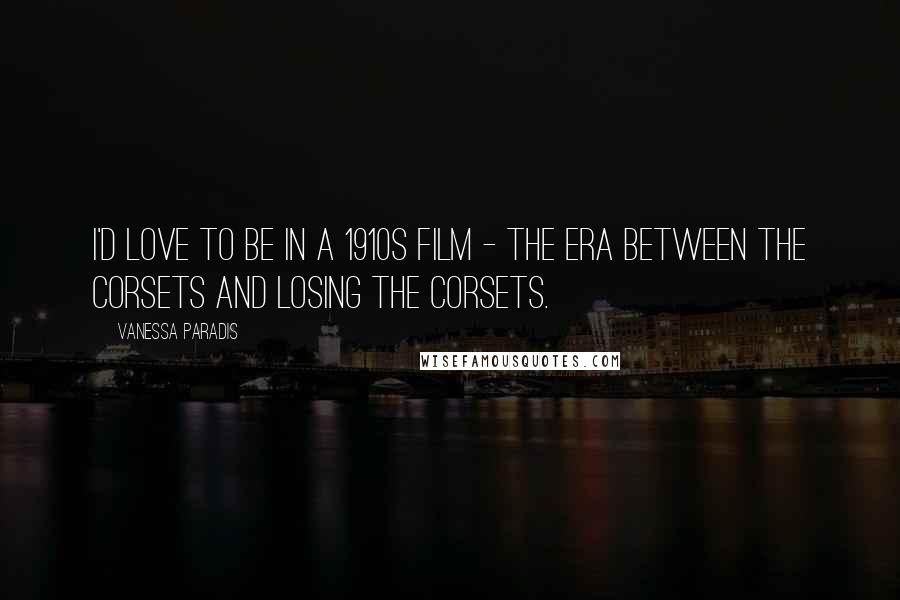 Vanessa Paradis Quotes: I'd love to be in a 1910s film - the era between the corsets and losing the corsets.