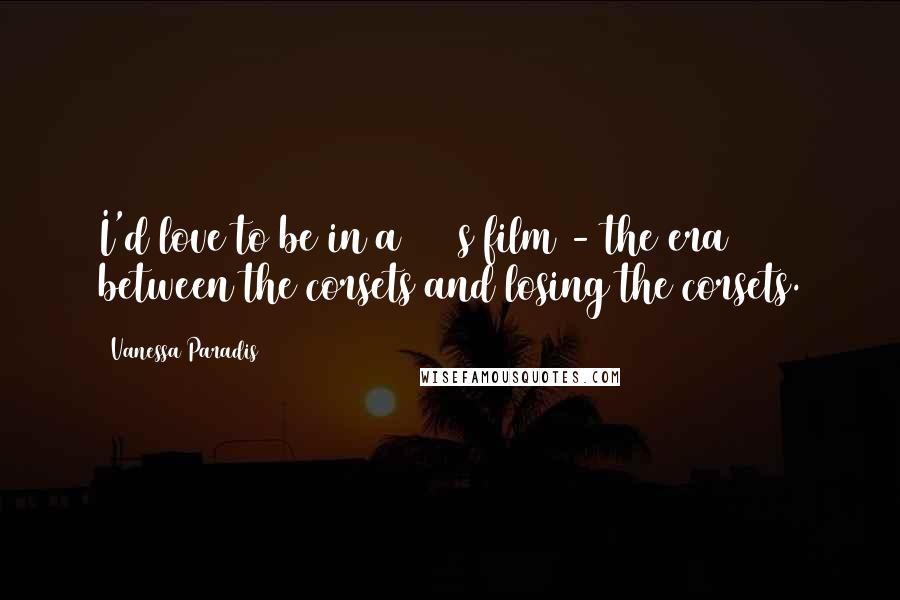 Vanessa Paradis Quotes: I'd love to be in a 1910s film - the era between the corsets and losing the corsets.