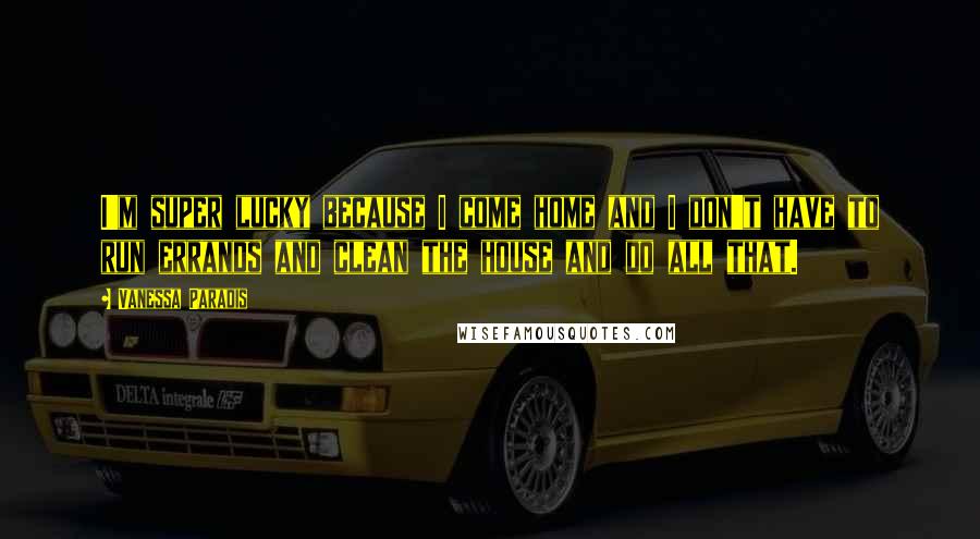 Vanessa Paradis Quotes: I'm super lucky because I come home and I don't have to run errands and clean the house and do all that.