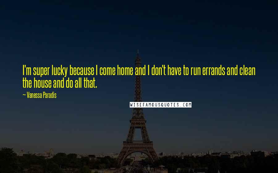 Vanessa Paradis Quotes: I'm super lucky because I come home and I don't have to run errands and clean the house and do all that.