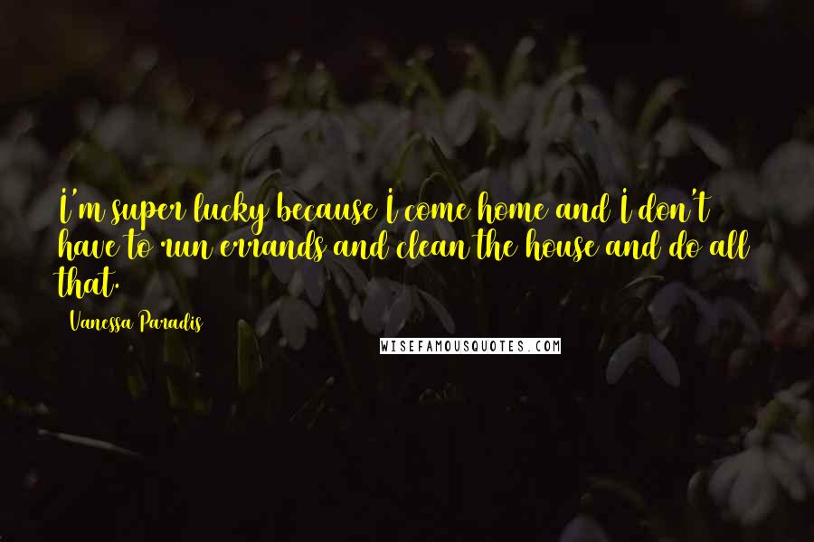 Vanessa Paradis Quotes: I'm super lucky because I come home and I don't have to run errands and clean the house and do all that.