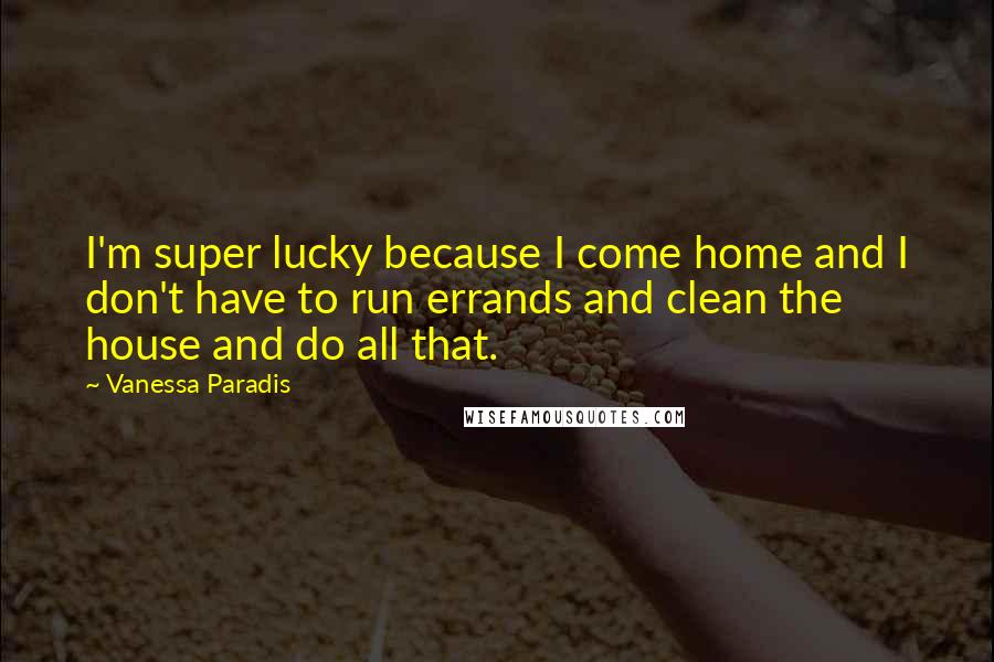 Vanessa Paradis Quotes: I'm super lucky because I come home and I don't have to run errands and clean the house and do all that.