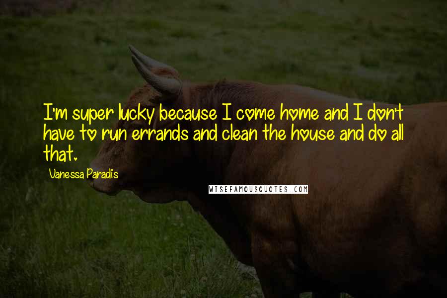 Vanessa Paradis Quotes: I'm super lucky because I come home and I don't have to run errands and clean the house and do all that.