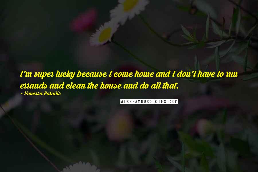 Vanessa Paradis Quotes: I'm super lucky because I come home and I don't have to run errands and clean the house and do all that.