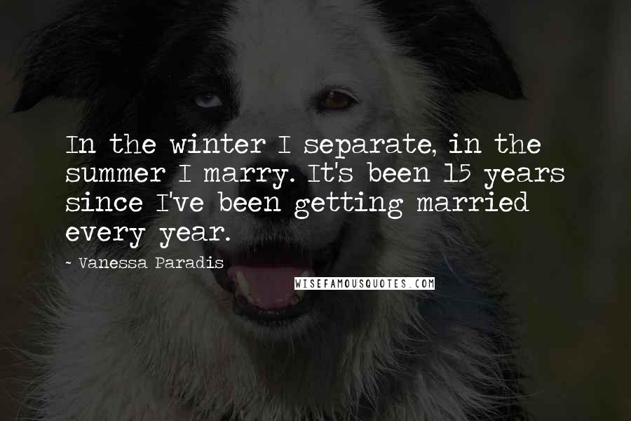 Vanessa Paradis Quotes: In the winter I separate, in the summer I marry. It's been 15 years since I've been getting married every year.