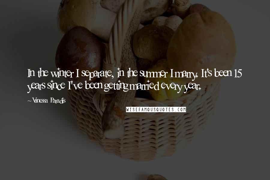 Vanessa Paradis Quotes: In the winter I separate, in the summer I marry. It's been 15 years since I've been getting married every year.