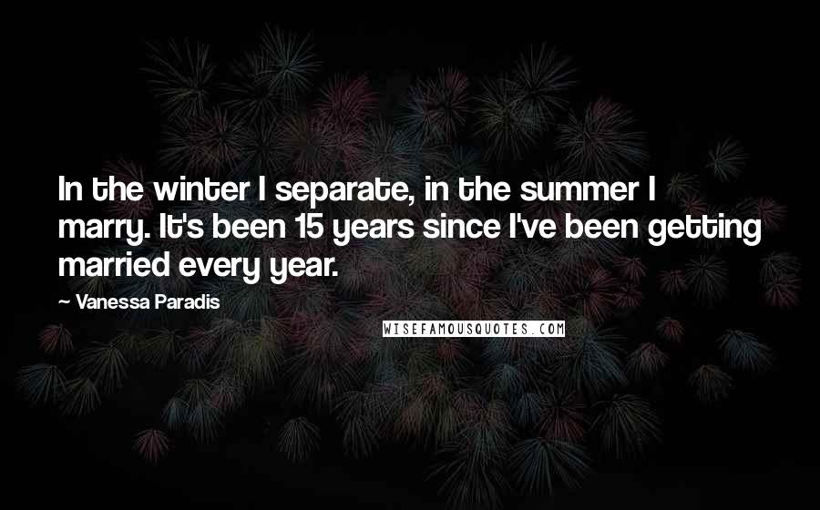Vanessa Paradis Quotes: In the winter I separate, in the summer I marry. It's been 15 years since I've been getting married every year.