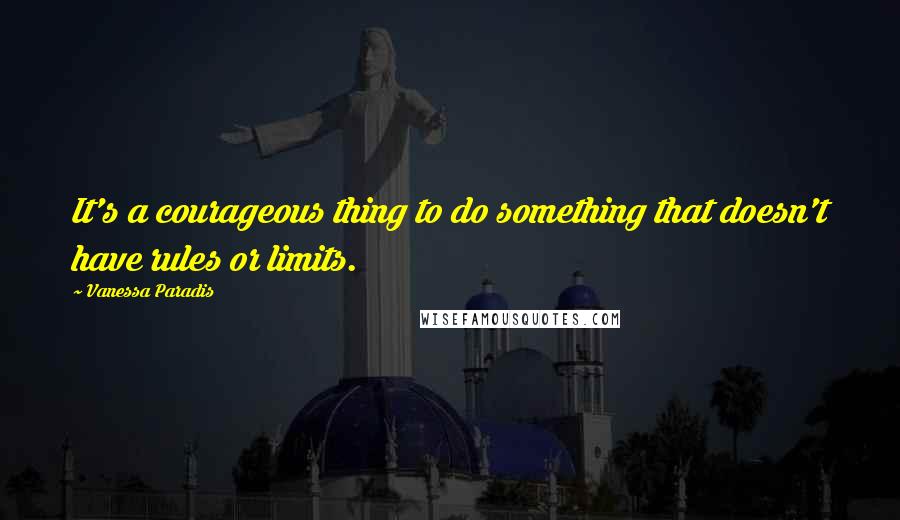 Vanessa Paradis Quotes: It's a courageous thing to do something that doesn't have rules or limits.