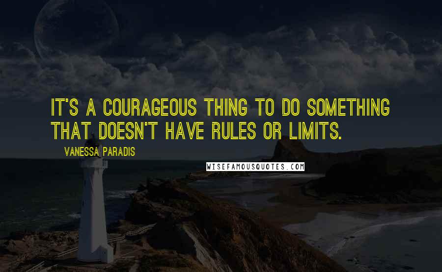 Vanessa Paradis Quotes: It's a courageous thing to do something that doesn't have rules or limits.